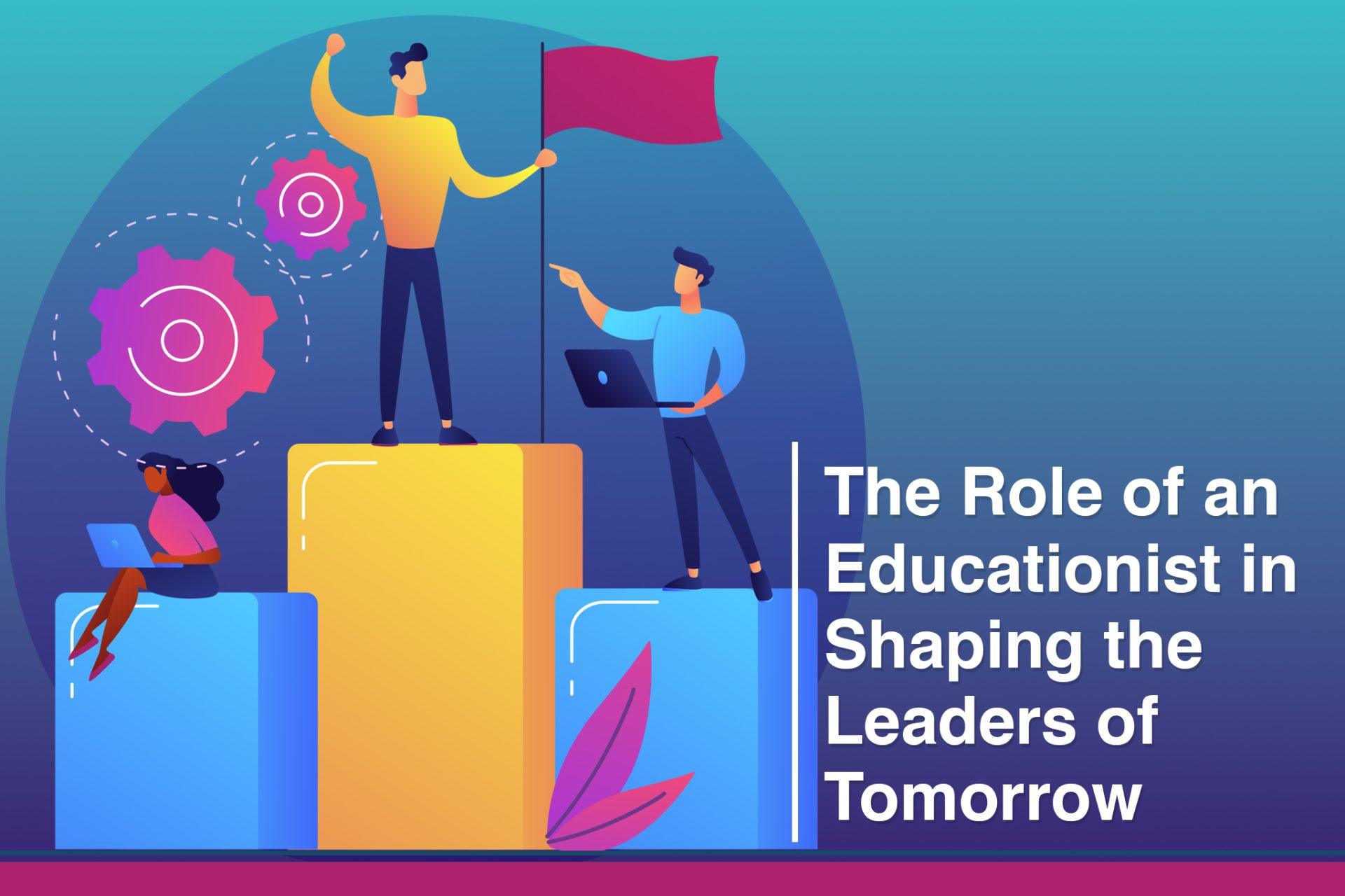 The Role of an Educationist in Shaping the Leaders of Tomorrow